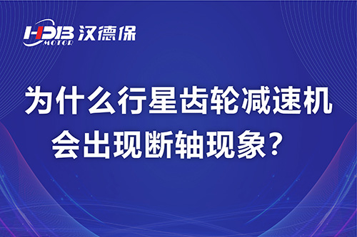 漢德保電機(jī)解答，為什么行星齒輪減速機(jī)會(huì)出現(xiàn)斷軸現(xiàn)象？